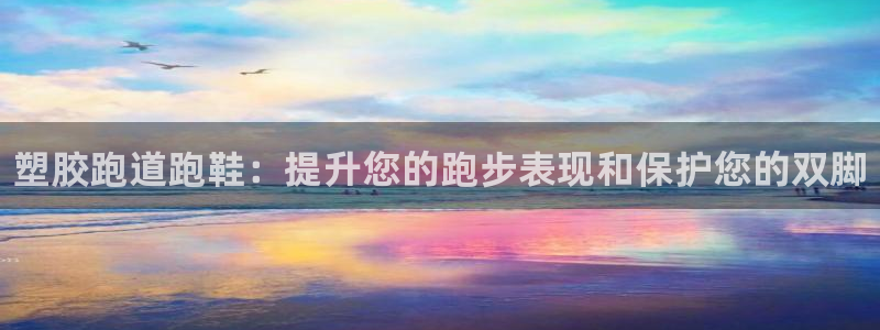 谈球吧app体育:塑胶跑道跑鞋:提升您的跑步表现和保护您的双